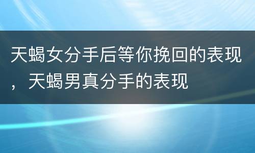 天蝎女分手后等你挽回的表现，天蝎男真分手的表现