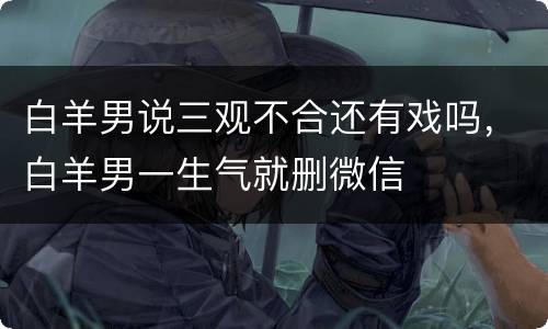 白羊男说三观不合还有戏吗，白羊男一生气就删微信