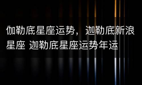 伽勒底星座运势，迦勒底新浪星座 迦勒底星座运势年运