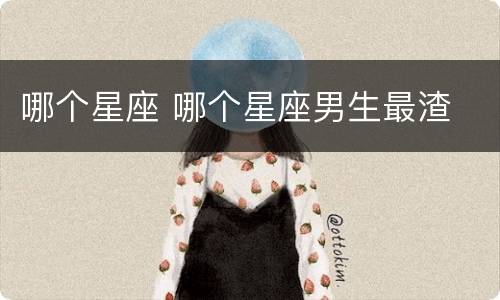 哪个星座 哪个星座男生最渣