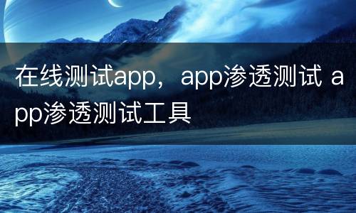 在线测试app，app渗透测试 app渗透测试工具