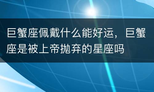 巨蟹座佩戴什么能好运，巨蟹座是被上帝抛弃的星座吗