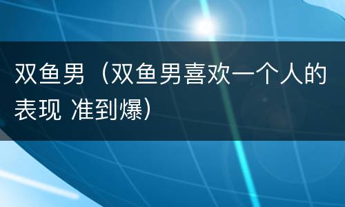 双鱼男（双鱼男喜欢一个人的表现 准到爆）