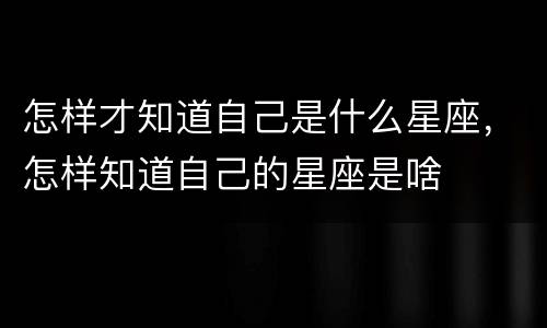 怎样才知道自己是什么星座，怎样知道自己的星座是啥