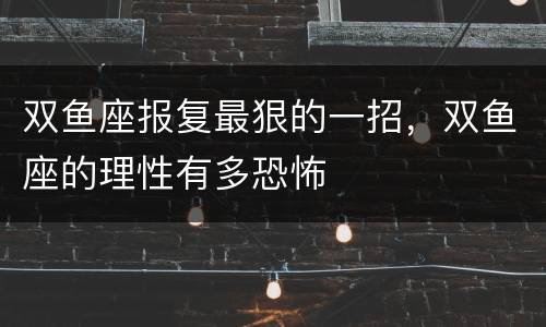 双鱼座报复最狠的一招，双鱼座的理性有多恐怖