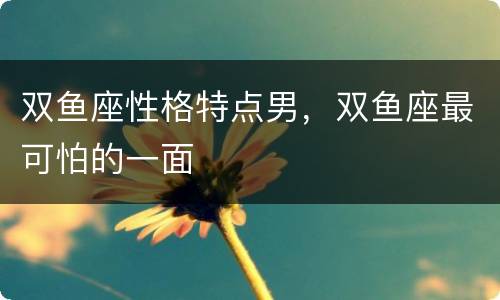 双鱼座性格特点男，双鱼座最可怕的一面