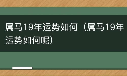 属马19年运势如何（属马19年运势如何呢）