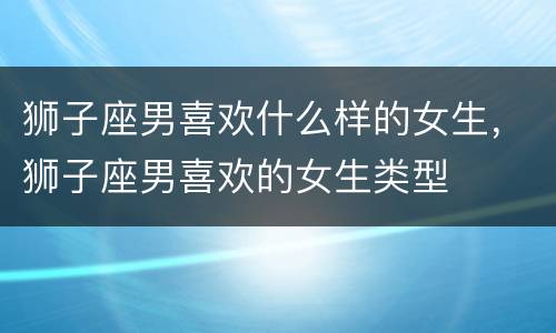 狮子座男喜欢什么样的女生，狮子座男喜欢的女生类型