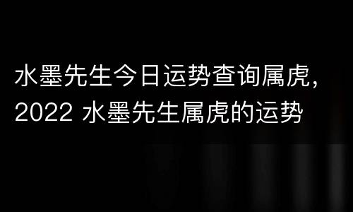 水墨先生今日运势查询属虎，2022 水墨先生属虎的运势