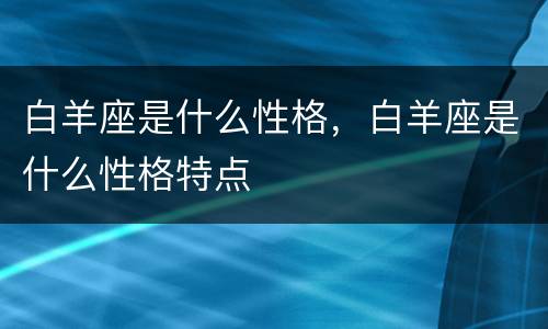 白羊座是什么性格，白羊座是什么性格特点