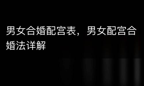 男女合婚配宫表，男女配宫合婚法详解