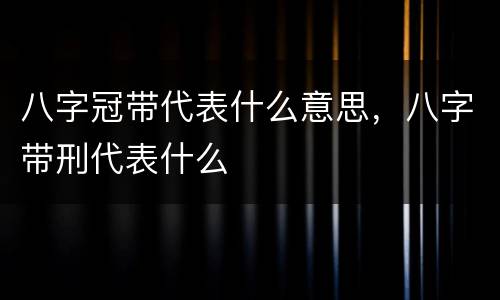 八字冠带代表什么意思，八字带刑代表什么