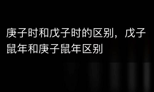 庚子时和戊子时的区别，戊子鼠年和庚子鼠年区别