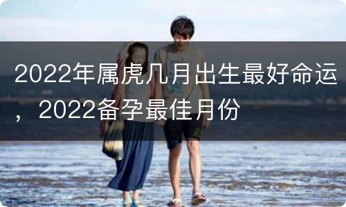 2022年属虎几月出生最好命运，2022备孕最佳月份