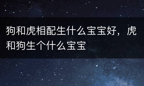 狗和虎相配生什么宝宝好，虎和狗生个什么宝宝
