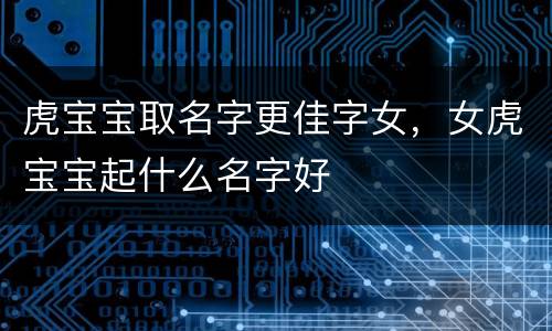 虎宝宝取名字更佳字女，女虎宝宝起什么名字好