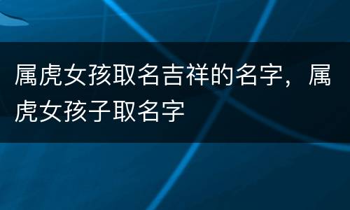 属虎女孩取名吉祥的名字，属虎女孩子取名字