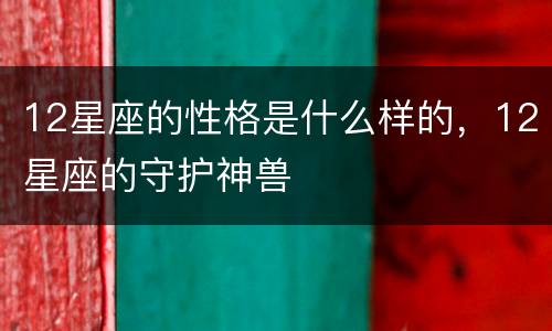 12星座的性格是什么样的，12星座的守护神兽