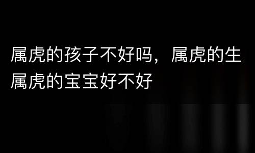属虎的孩子不好吗，属虎的生属虎的宝宝好不好