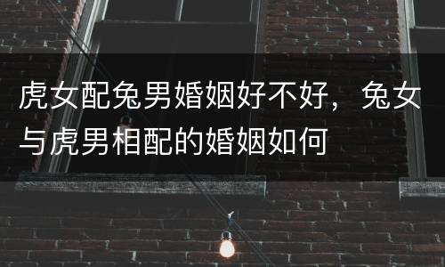 虎女配兔男婚姻好不好，兔女与虎男相配的婚姻如何