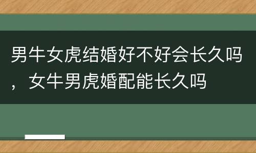 男牛女虎结婚好不好会长久吗，女牛男虎婚配能长久吗