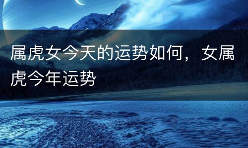 属虎女今天的运势如何，女属虎今年运势