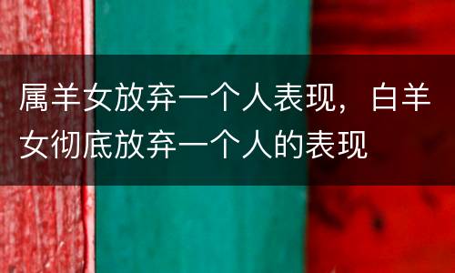 属羊女放弃一个人表现，白羊女彻底放弃一个人的表现