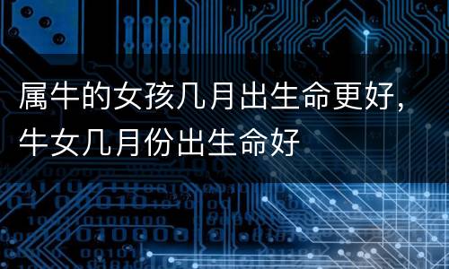 属牛的女孩几月出生命更好，牛女几月份出生命好