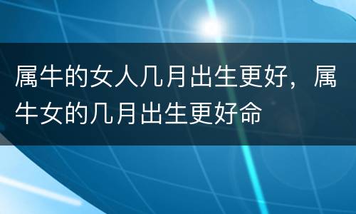 属牛的女人几月出生更好，属牛女的几月出生更好命