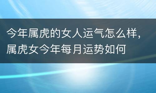 今年属虎的女人运气怎么样，属虎女今年每月运势如何