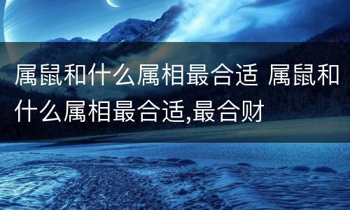 属鼠和什么属相最合适 属鼠和什么属相最合适,最合财