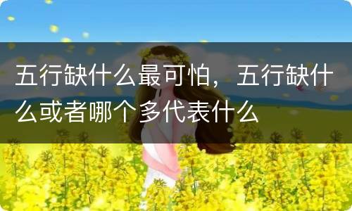 五行缺什么最可怕，五行缺什么或者哪个多代表什么