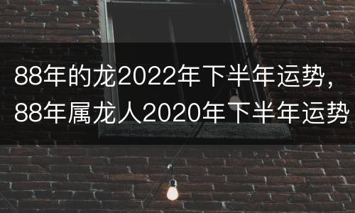 88年的龙2022年下半年运势，88年属龙人2020年下半年运势如何