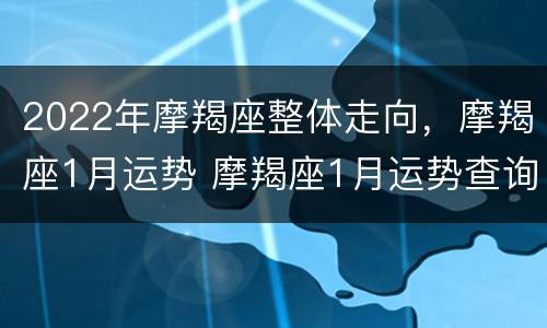 2022年摩羯座整体走向，摩羯座1月运势 摩羯座1月运势查询2022