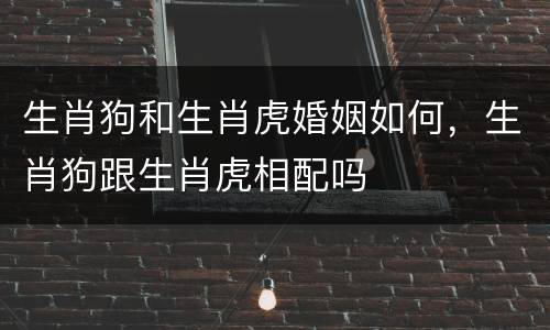 生肖狗和生肖虎婚姻如何，生肖狗跟生肖虎相配吗