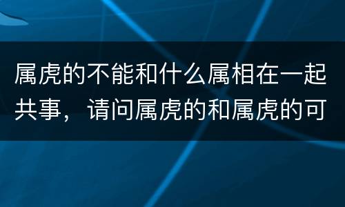 属虎的不能和什么属相在一起共事，请问属虎的和属虎的可不可以在一起