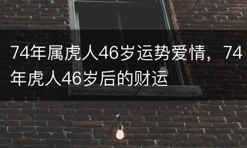 74年属虎人46岁运势爱情，74年虎人46岁后的财运