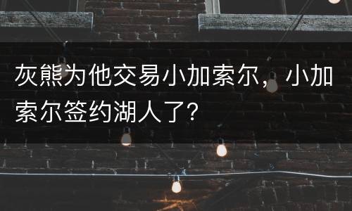 灰熊为他交易小加索尔，小加索尔签约湖人了？