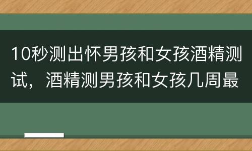 10秒测出怀男孩和女孩酒精测试，酒精测男孩和女孩几周最准确