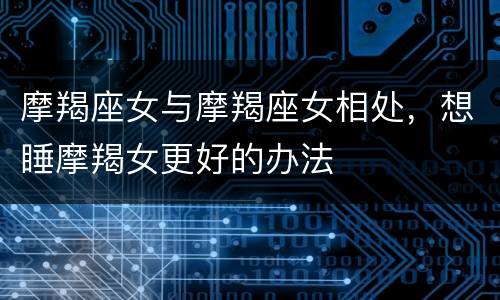 摩羯座女与摩羯座女相处，想睡摩羯女更好的办法