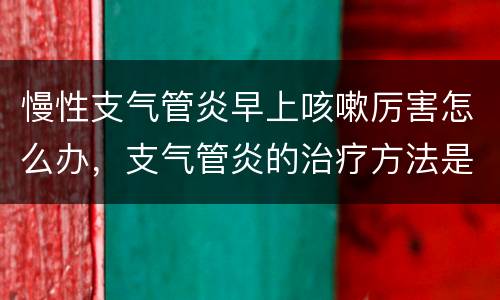 慢性支气管炎早上咳嗽厉害怎么办，支气管炎的治疗方法是什么？我现在支气管
