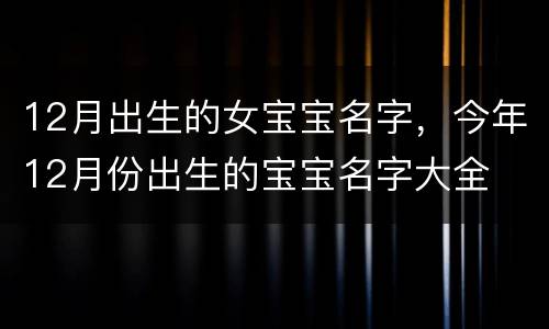 12月出生的女宝宝名字，今年12月份出生的宝宝名字大全