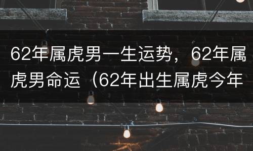 62年属虎男一生运势，62年属虎男命运（62年出生属虎今年运势如何）
