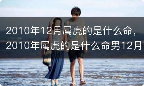 2010年12月属虎的是什么命，2010年属虎的是什么命男12月