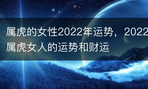 属虎的女性2022年运势，2022属虎女人的运势和财运
