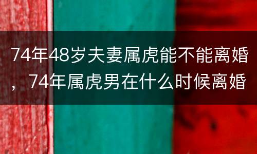 74年48岁夫妻属虎能不能离婚，74年属虎男在什么时候离婚