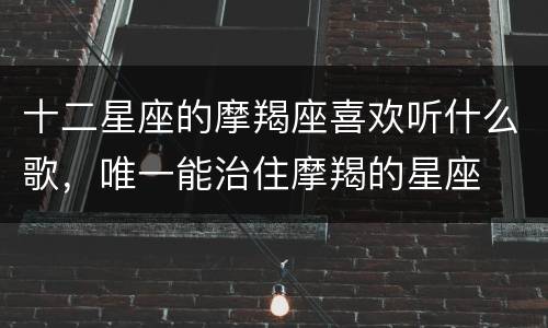 十二星座的摩羯座喜欢听什么歌，唯一能治住摩羯的星座