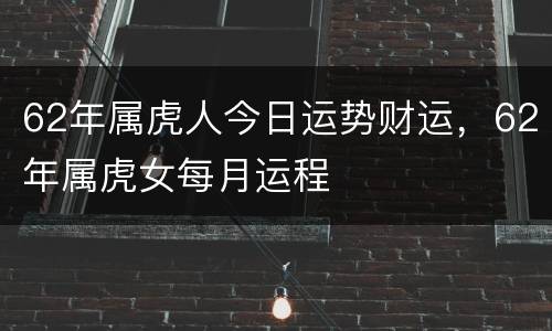 62年属虎人今日运势财运，62年属虎女每月运程