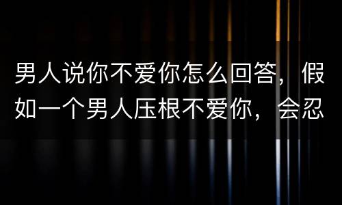 男人说你不爱你怎么回答，假如一个男人压根不爱你，会忍不住怎样和你说话？