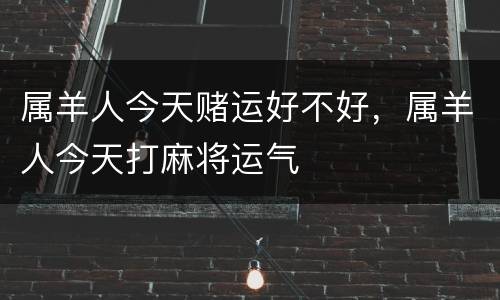 属羊人今天赌运好不好，属羊人今天打麻将运气